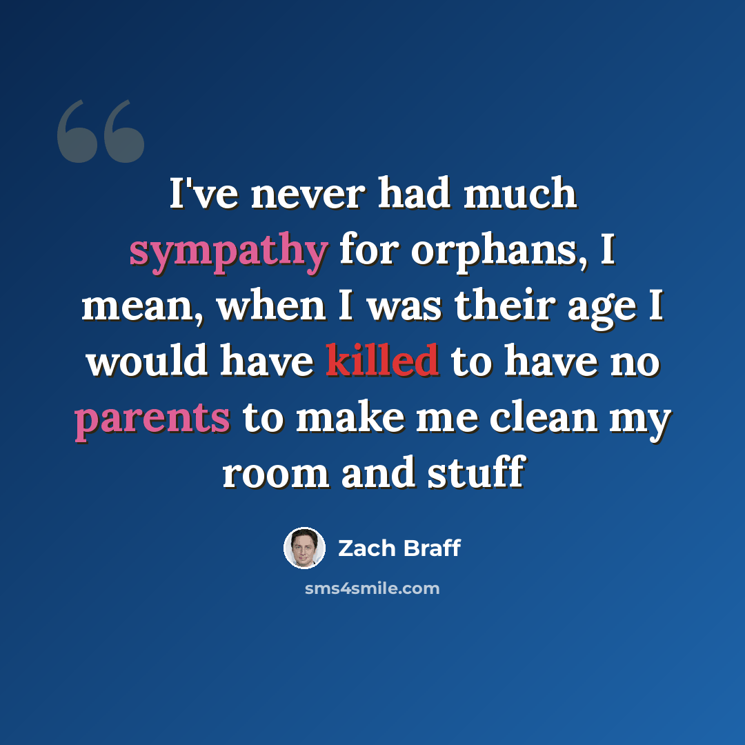 “I've never had much sympathy for orphans, I mean, when I was their age I would have killed to have no parents to make me clean my room and stuff” quote by Zach Braff