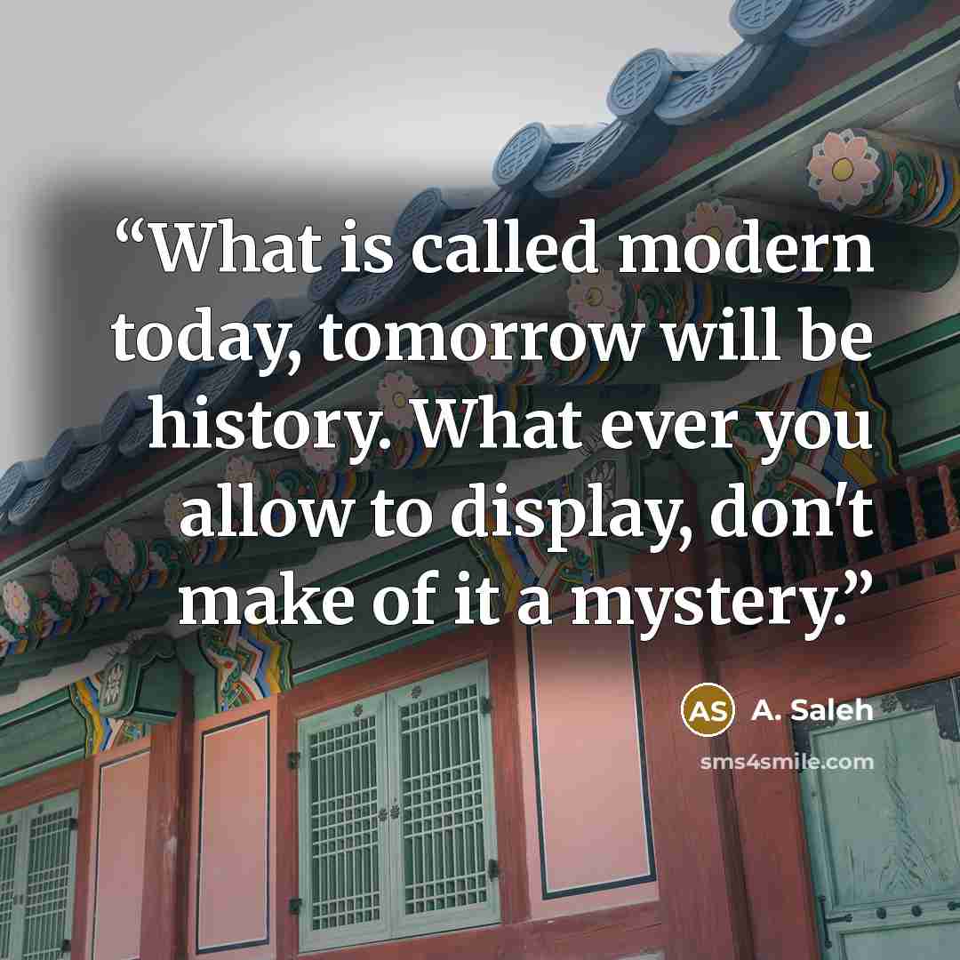 “What is called modern today, tomorrow will be history. What ever you allow to display, don't make of it a mystery.” quote by A. Saleh