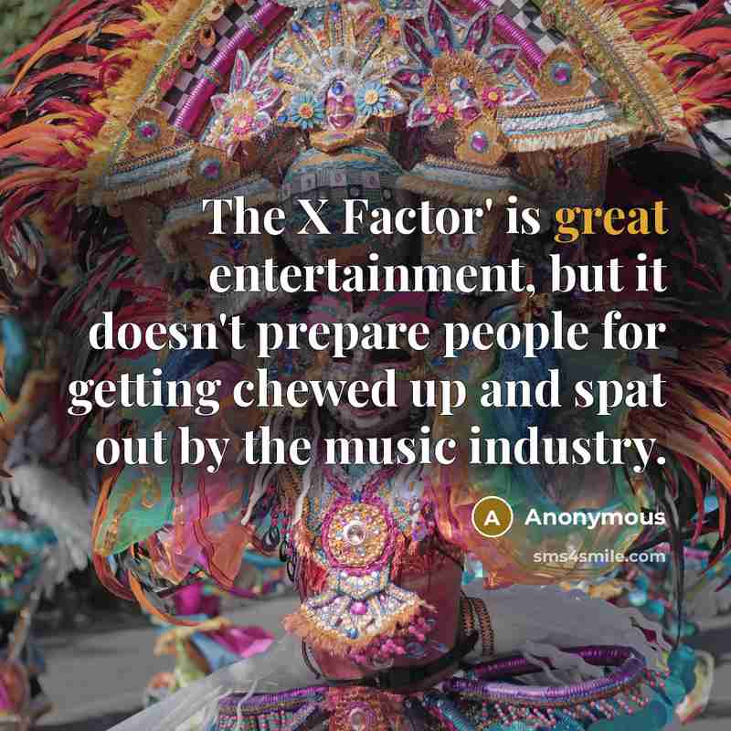 “The X Factor' is great entertainment, but it doesn't prepare people for getting chewed up and spat out by the music industry.” quote by Anonymous