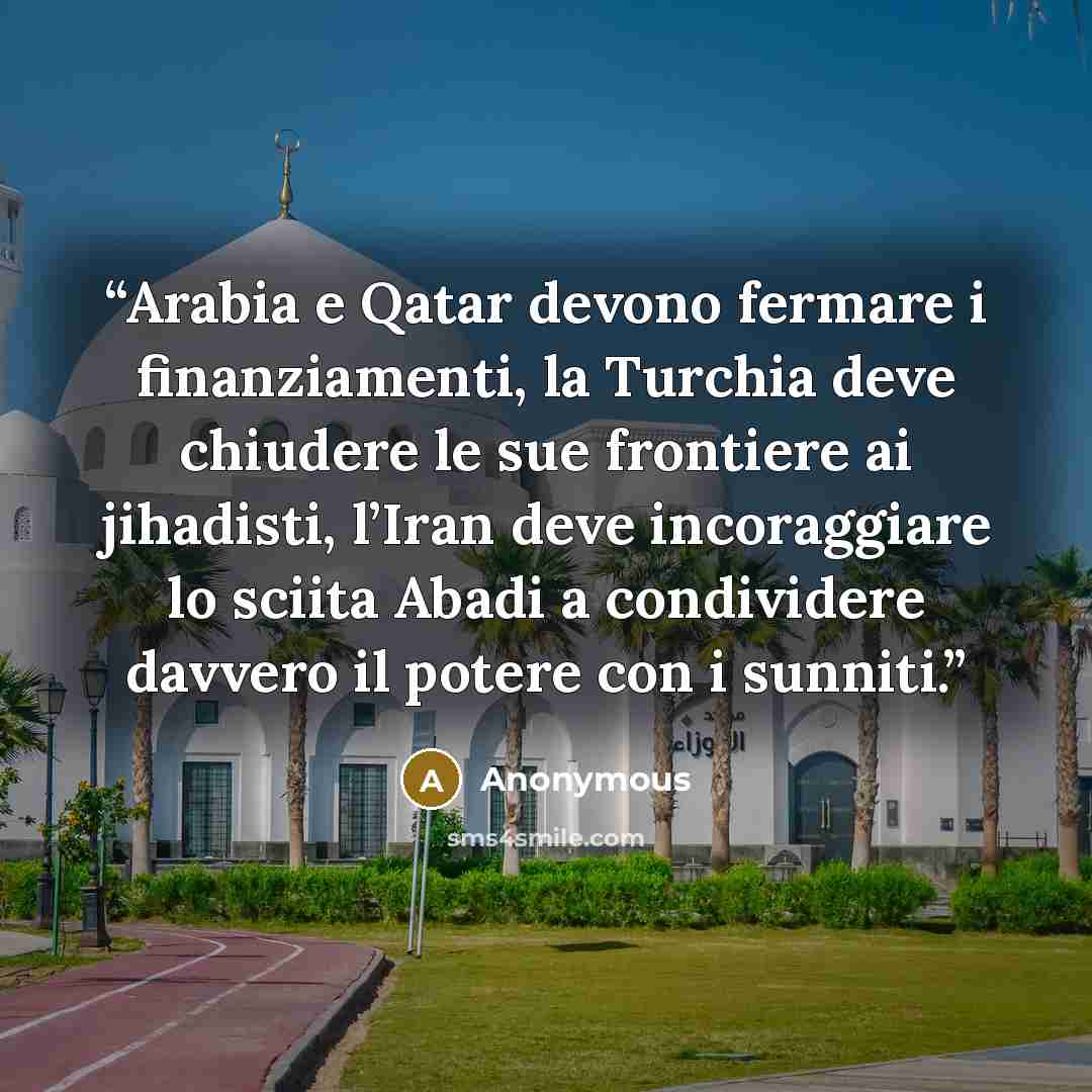 “Arabia e Qatar devono fermare i finanziamenti, la Turchia deve chiudere le sue frontiere ai jihadisti, l’Iran deve incoraggiare lo sciita Abadi a condividere davvero il potere con i sunniti.” quote by Anonymous