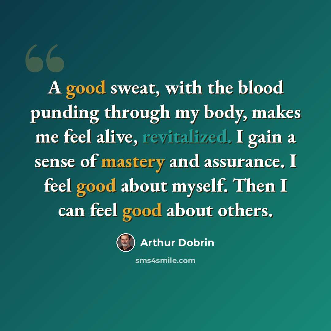“A good sweat, with the blood punding through my body, makes me feel alive, revitalized. I gain a sense of mastery and assurance. I feel good about myself. Then I can feel good about others.” quote by Arthur Dobrin
