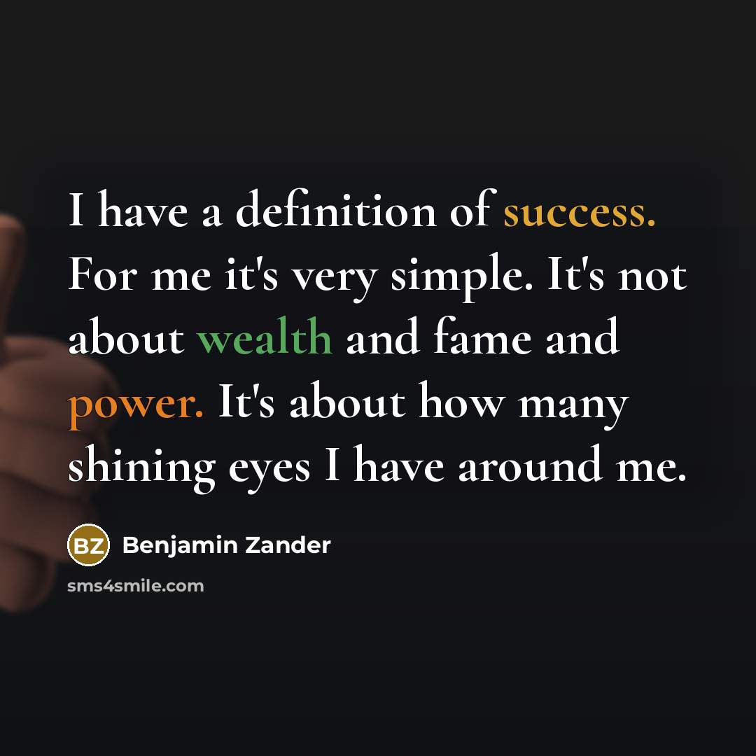 “I have a definition of success. For me it's very simple. It's not about wealth and fame and power. It's about how many shining eyes I have around me.” quote by Benjamin Zander