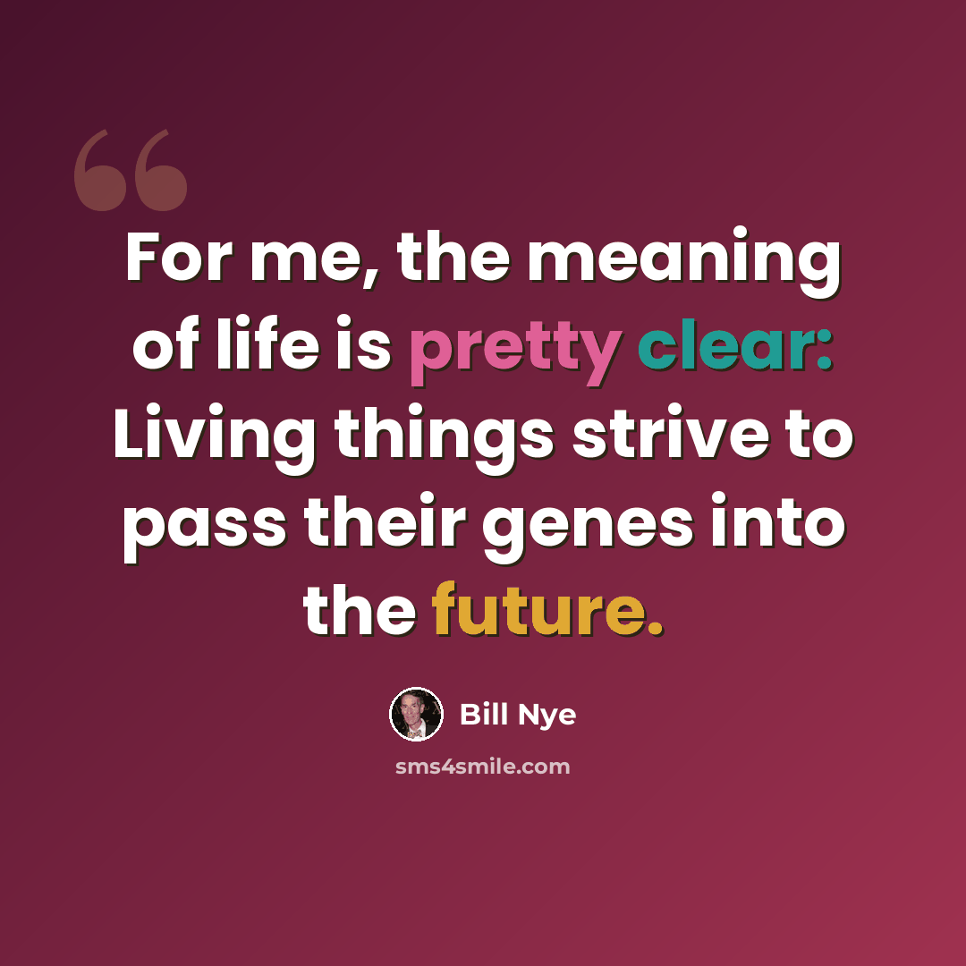 “For me, the meaning of life is pretty clear: Living things strive to pass their genes into the future.” quote by Bill Nye
