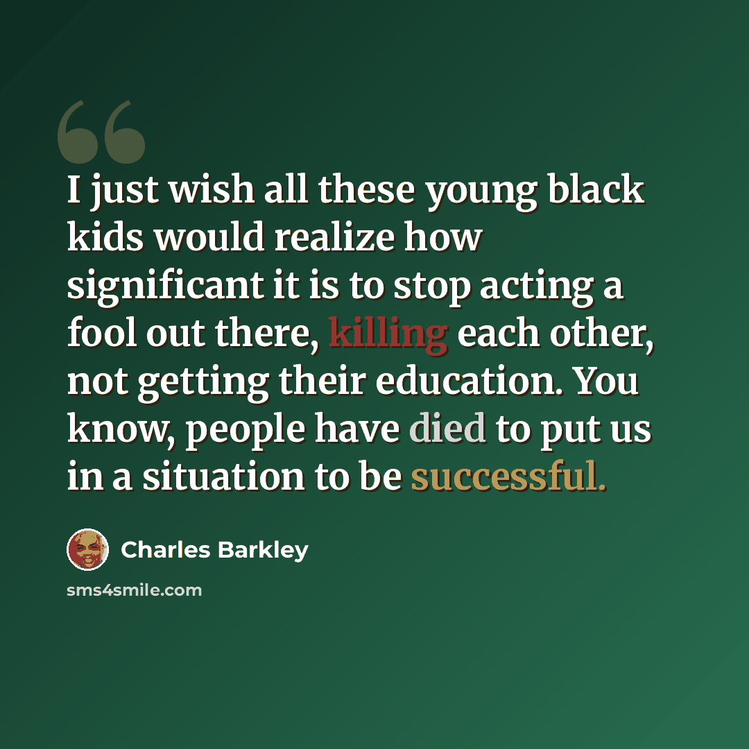 “I just wish all these young black kids would realize how significant it is to stop acting a fool out there, killing each other, not getting their education. You know, people have died to put us in a situation to be successful.” quote by Charles Barkley