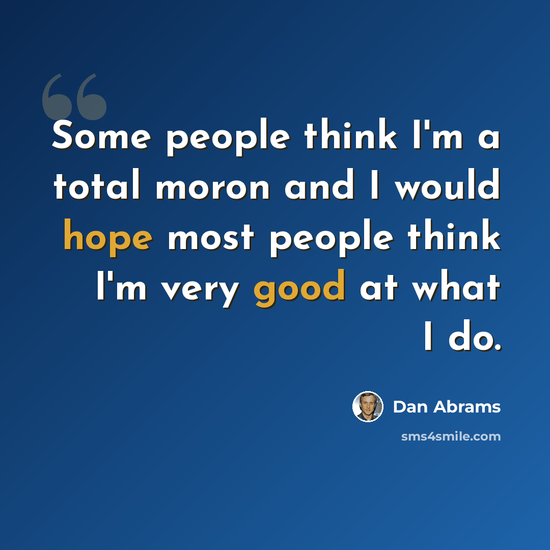 “Some people think I'm a total moron and I would hope most people think I'm very good at what I do.” quote by Dan Abrams
