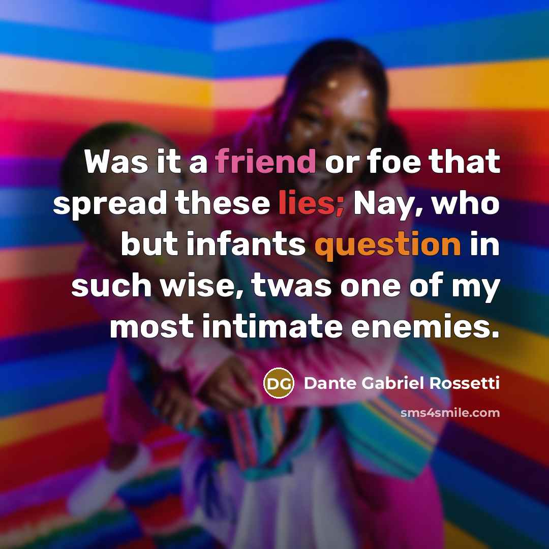 “Was it a friend or foe that spread these lies; Nay, who but infants question in such wise, twas one of my most intimate enemies.” quote by Dante Gabriel Rossetti