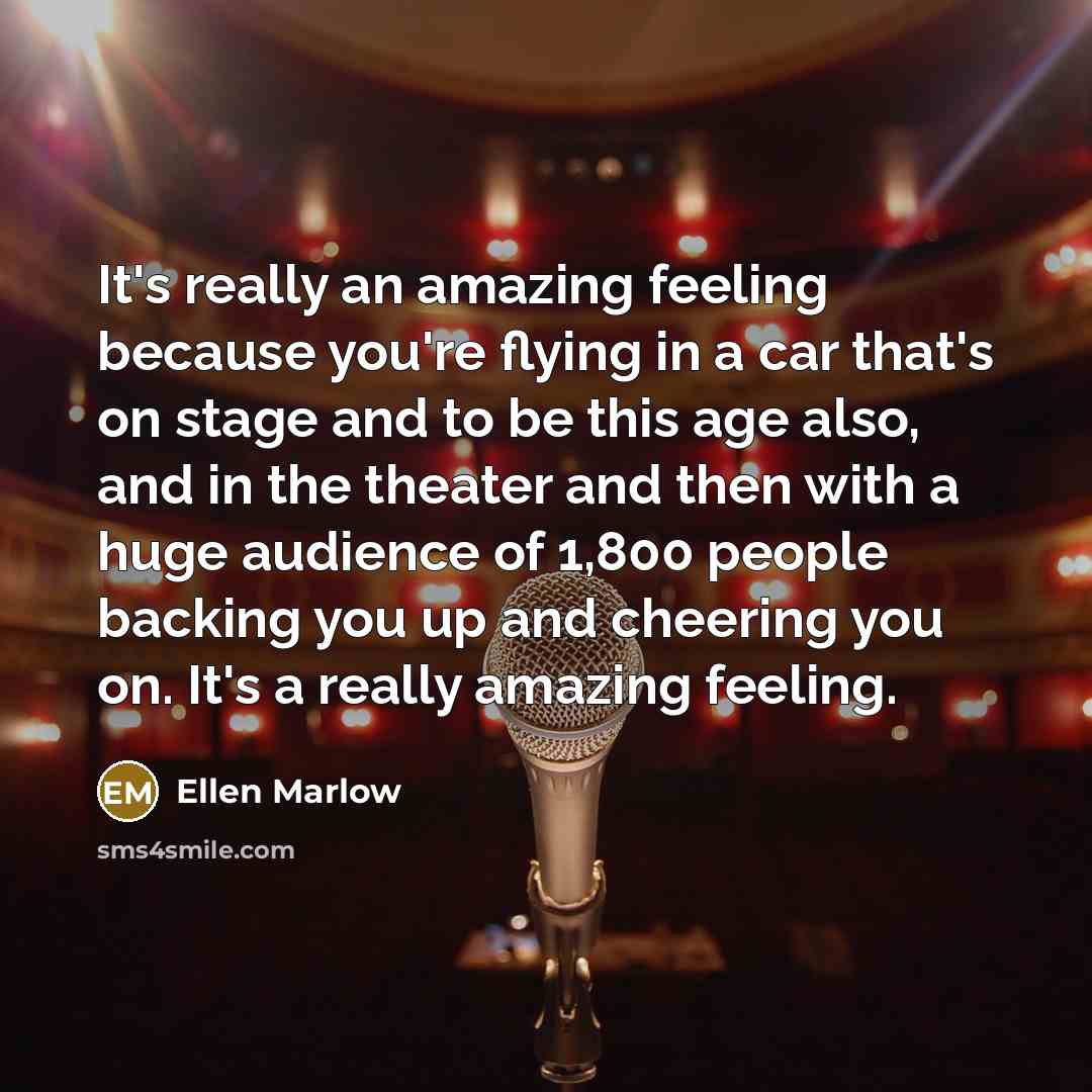 “It's really an amazing feeling because you're flying in a car that's on stage and to be this age also, and in the theater and then with a huge audience of 1,800 people backing you up and cheering you on. It's a really amazing feeling.” quote by Ellen Marlow