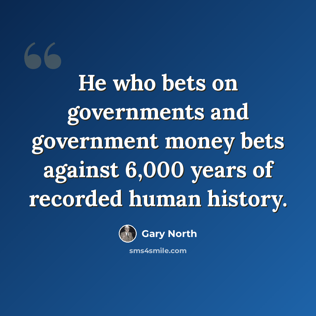 “He who bets on governments and government money bets against 6,000 years of recorded human history.” quote by Gary North