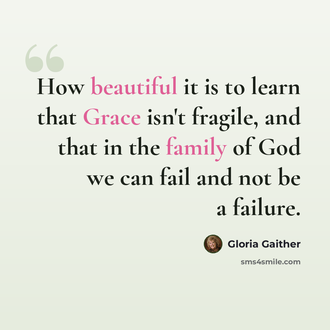 “How beautiful it is to learn that Grace isn't fragile, and that in the family of God we can fail and not be a failure.” quote by Gloria Gaither