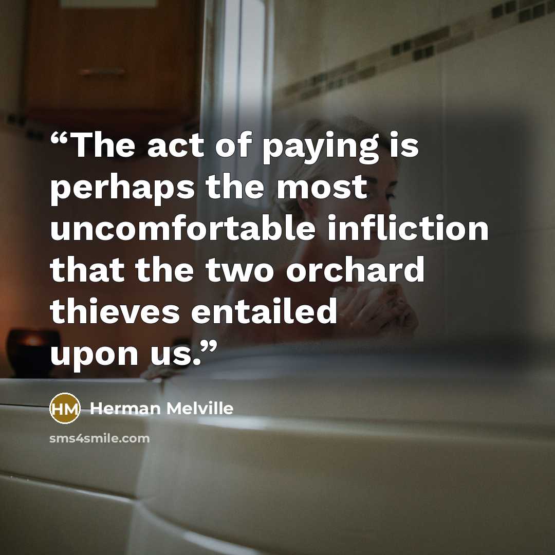 “The act of paying is perhaps the most uncomfortable infliction that the two orchard thieves entailed upon us.” quote by Herman Melville