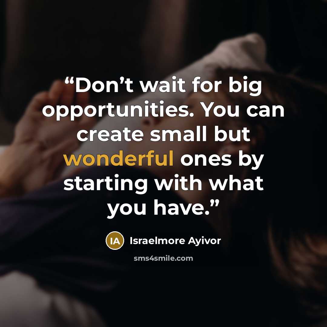 “Don’t wait for big opportunities. You can create small but wonderful ones by starting with what you have.” quote by Israelmore Ayivor