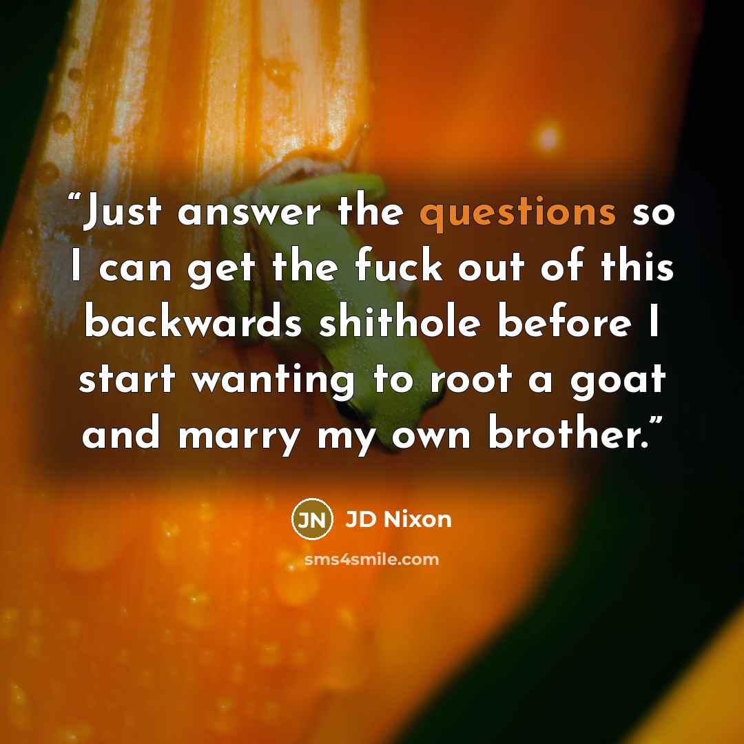 “Just answer the questions so I can get the fuck out of this backwards shithole before I start wanting to root a goat and marry my own brother.” quote by JD Nixon
