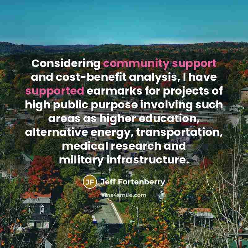 “Considering community support and cost-benefit analysis, I have supported earmarks for projects of high public purpose involving such areas as higher education, alternative energy, transportation, medical research and military infrastructure.” quote by Jeff Fortenberry