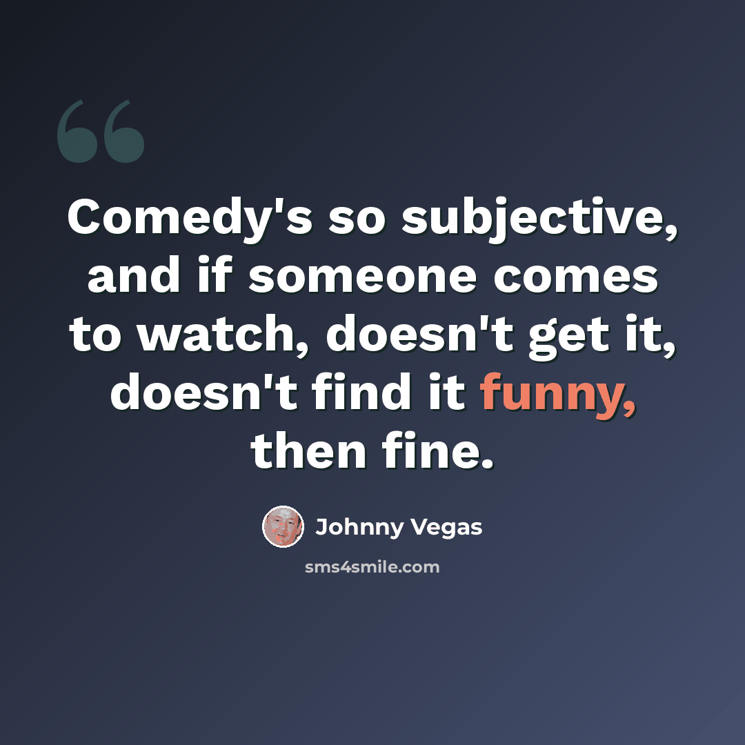 “Comedy's so subjective, and if someone comes to watch, doesn't get it, doesn't find it funny, then fine.” quote by Johnny Vegas