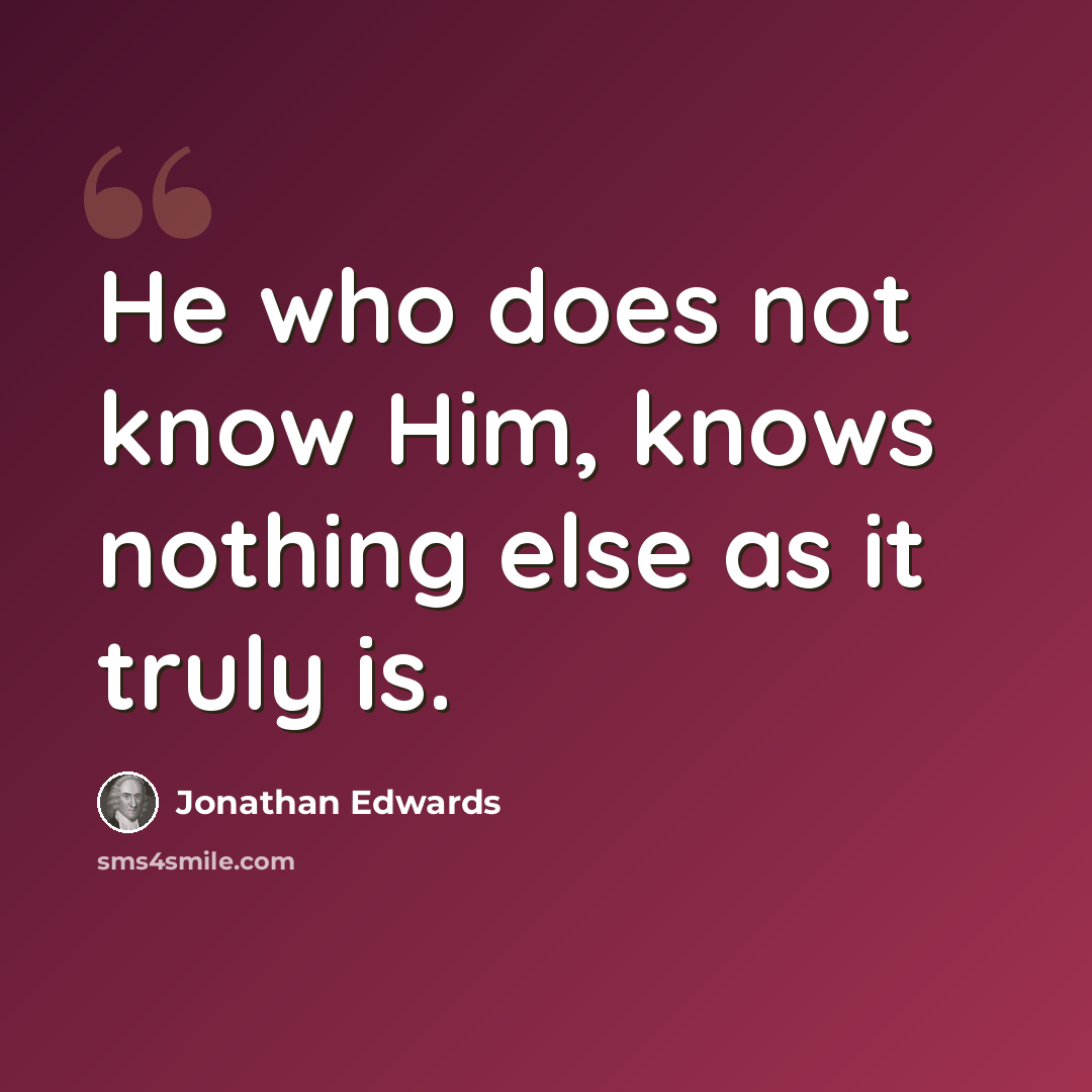 “He who does not know Him, knows nothing else as it truly is.” quote by Jonathan Edwards
