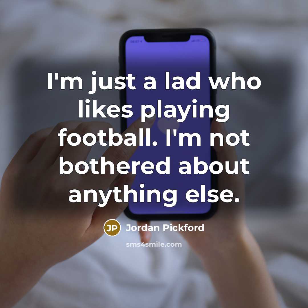 “I'm just a lad who likes playing football. I'm not bothered about anything else.” quote by Jordan Pickford