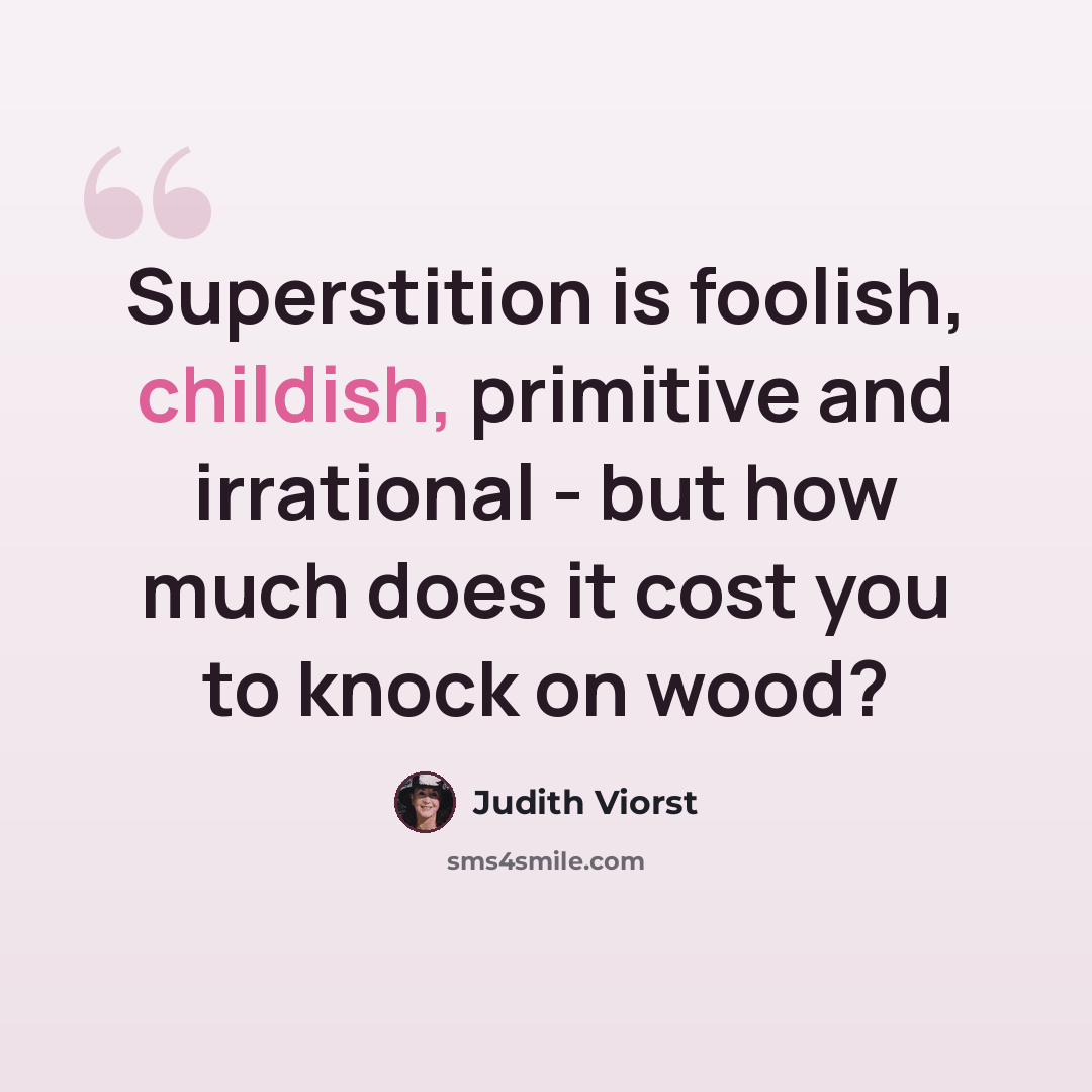 “Superstition is foolish, childish, primitive and irrational - but how much does it cost you to knock on wood?” quote by Judith Viorst