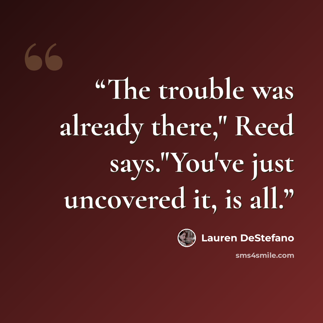 “The trouble was already there," Reed says."You've just uncovered it, is all.” quote by Lauren DeStefano