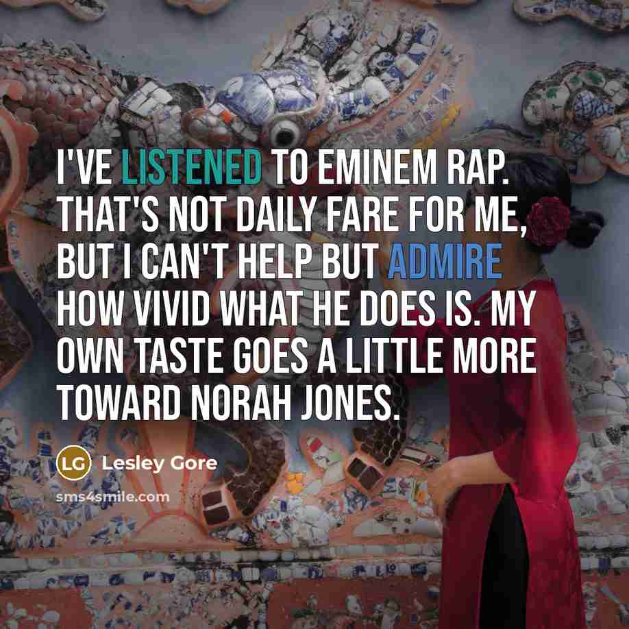 “I've listened to Eminem rap. That's not daily fare for me, but I can't help but admire how vivid what he does is. My own taste goes a little more toward Norah Jones.” quote by Lesley Gore