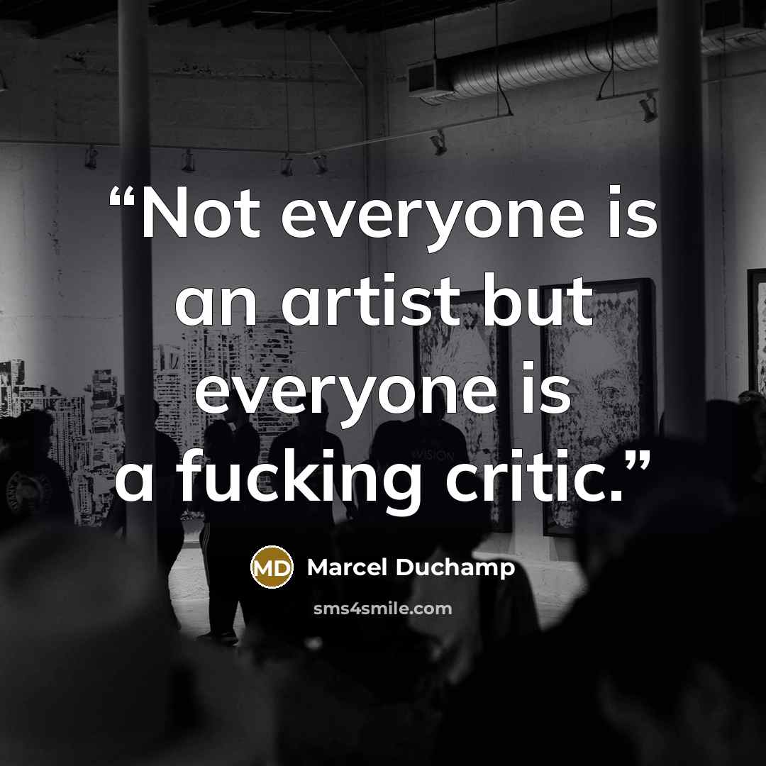 “Not everyone is an artist but everyone is a fucking critic.” quote by Marcel Duchamp