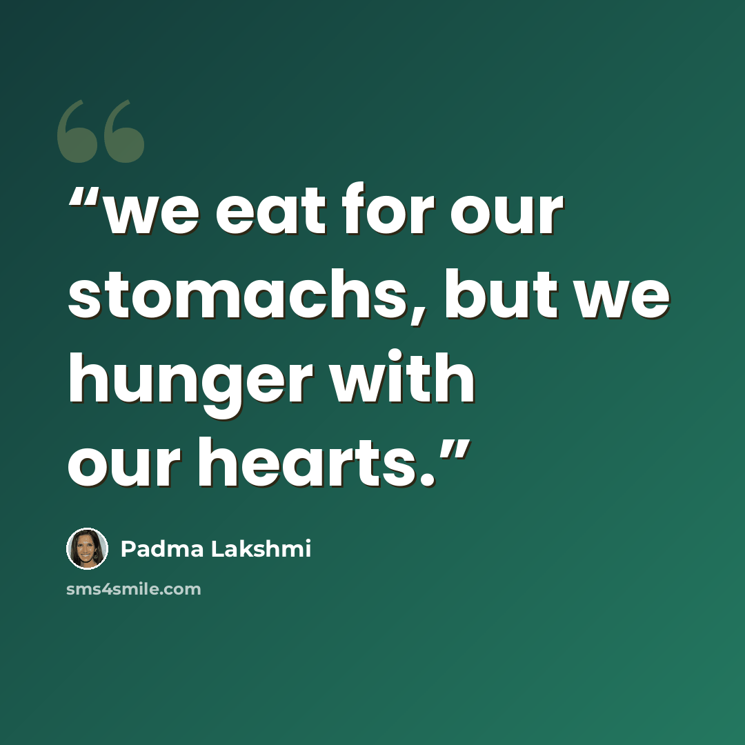 “we eat for our stomachs, but we hunger with our hearts.” quote by Padma Lakshmi