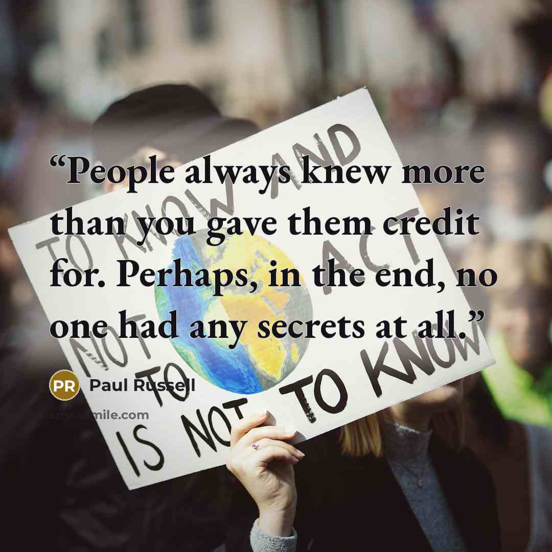 “People always knew more than you gave them credit for. Perhaps, in the end, no one had any secrets at all.” quote by Paul Russell