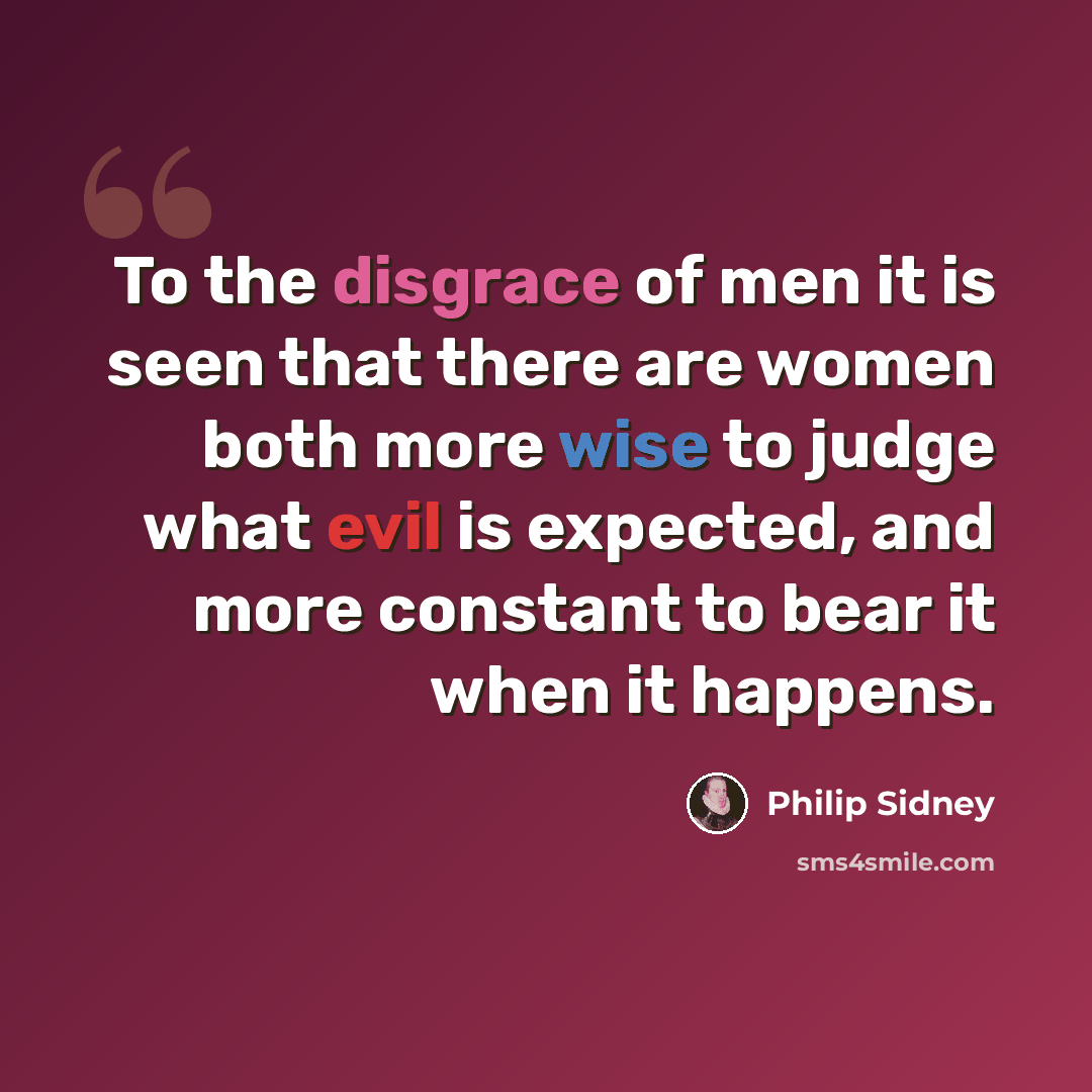 “To the disgrace of men it is seen that there are women both more wise to judge what evil is expected, and more constant to bear it when it happens.” quote by Philip Sidney