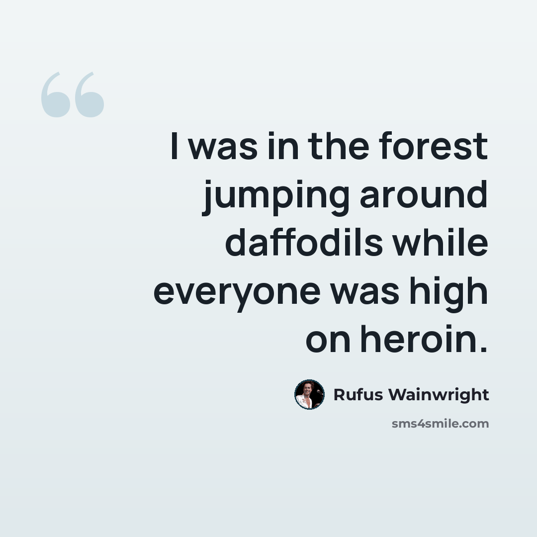 “I was in the forest jumping around daffodils while everyone was high on heroin.” quote by Rufus Wainwright