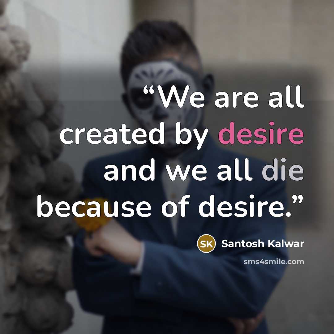 “We are all created by desire and we all die because of desire.” quote by Santosh Kalwar