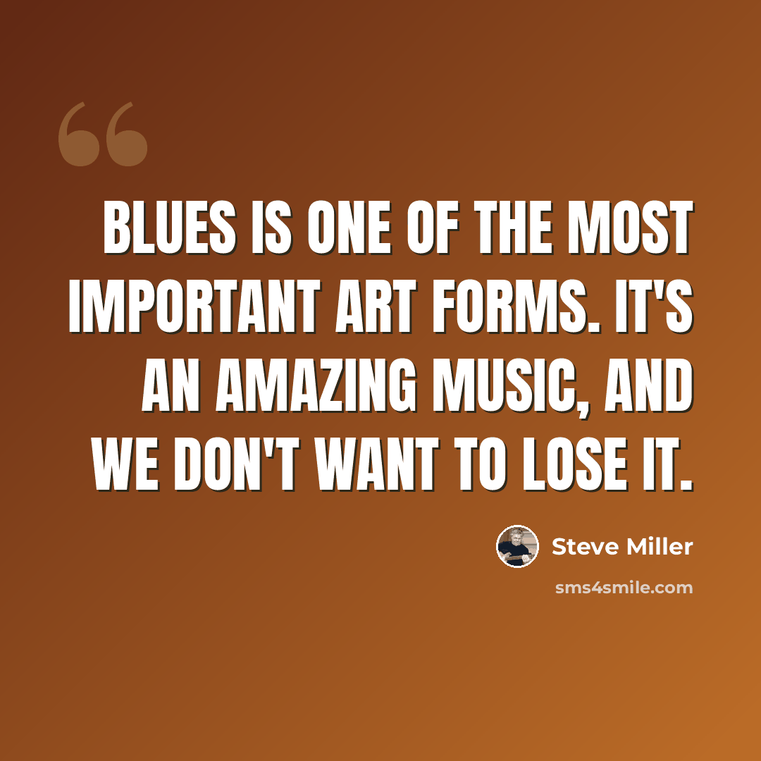 “Blues is one of the most important art forms. It's an amazing music, and we don't want to lose it.” quote by Steve Miller