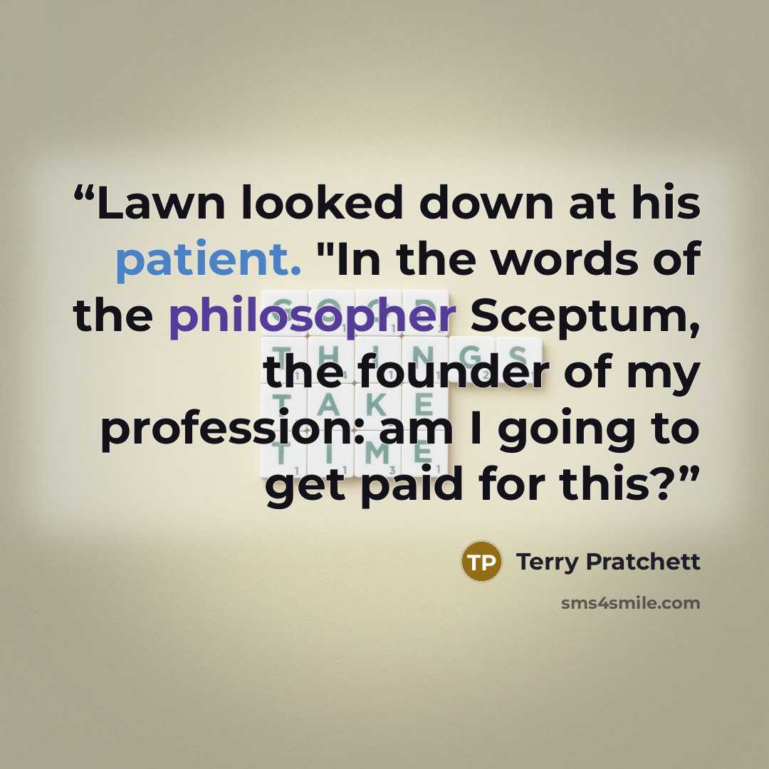 “Lawn looked down at his patient. "In the words of the philosopher Sceptum, the founder of my profession: am I going to get paid for this?” quote by Terry Pratchett