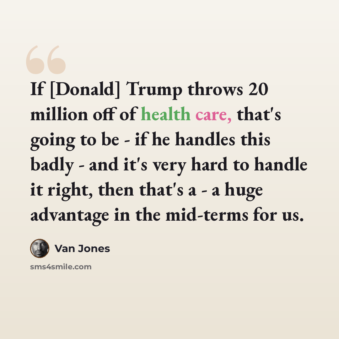 “If [Donald] Trump throws 20 million off of health care, that's going to be - if he handles this badly - and it's very hard to handle it right, then that's a - a huge advantage in the mid-terms for us.” quote by Van Jones
