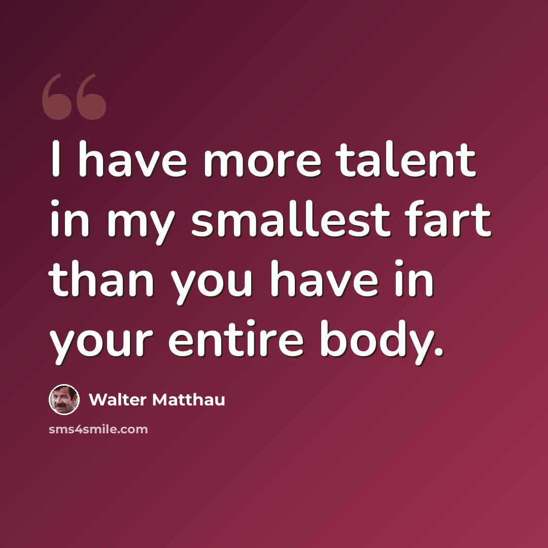 “I have more talent in my smallest fart than you have in your entire body.” quote by Walter Matthau