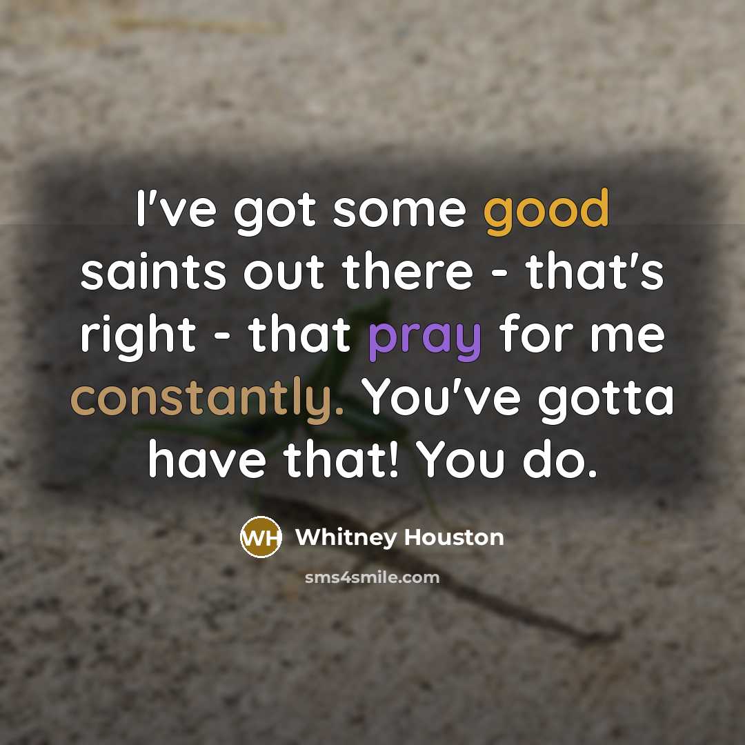 “I've got some good saints out there - that's right - that pray for me constantly. You've gotta have that! You do.” quote by Whitney Houston