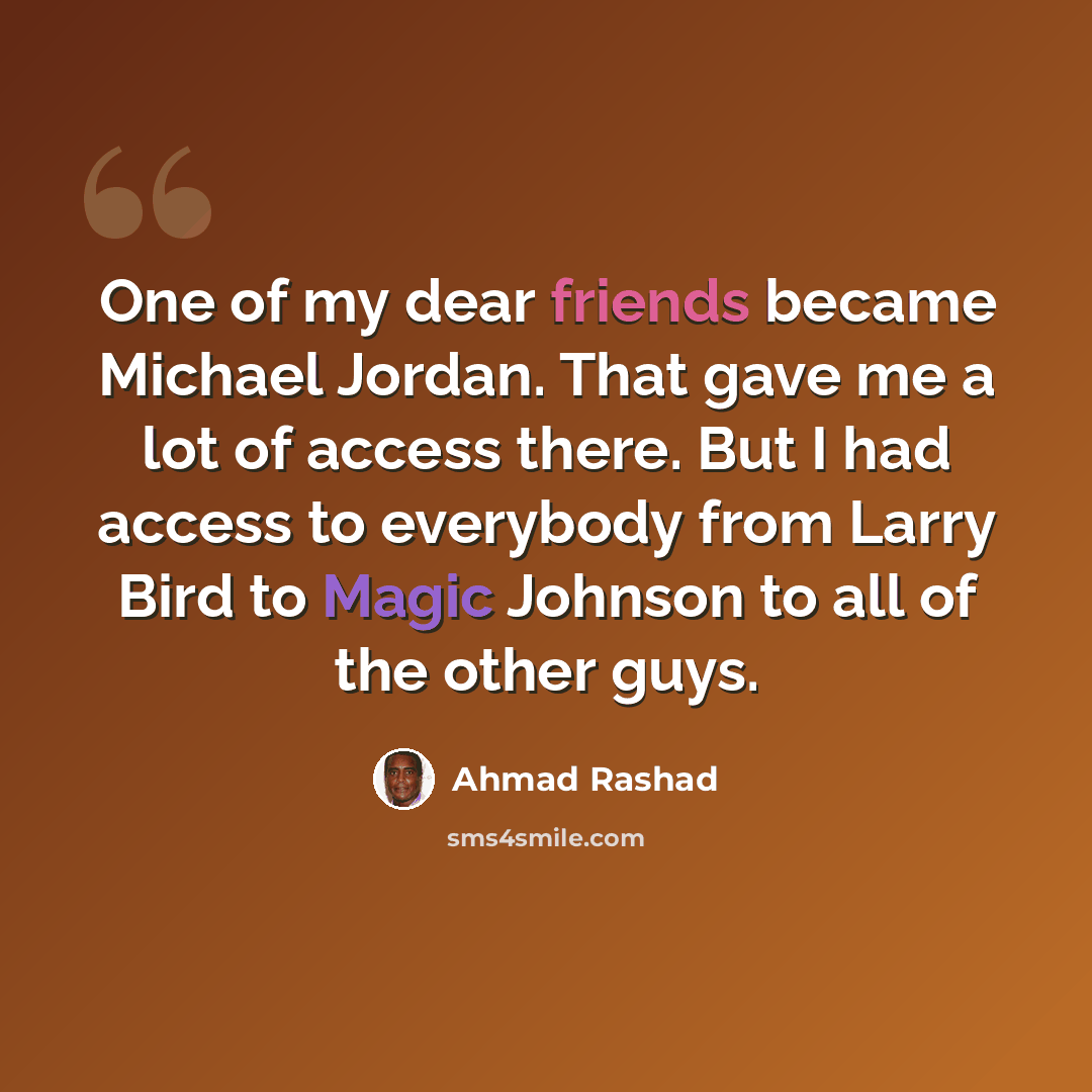 “One of my dear friends became Michael Jordan. That gave me a lot of access there. But I had access to everybody from Larry Bird to Magic Johnson to all of the other guys.” quote by Ahmad Rashad