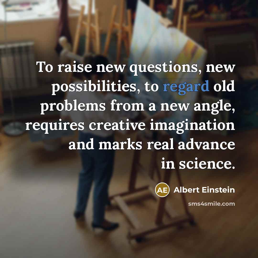 “To raise new questions, new possibilities, to regard old problems from a new angle, requires creative imagination and marks real advance in science.” quote by Albert Einstein