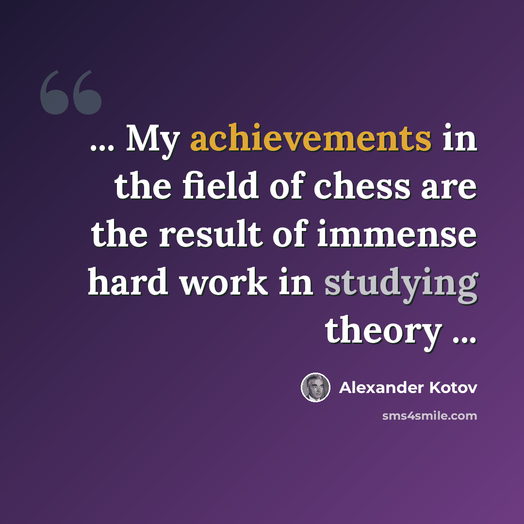 “... My achievements in the field of chess are the result of immense hard work in studying theory ...” quote by Alexander Kotov