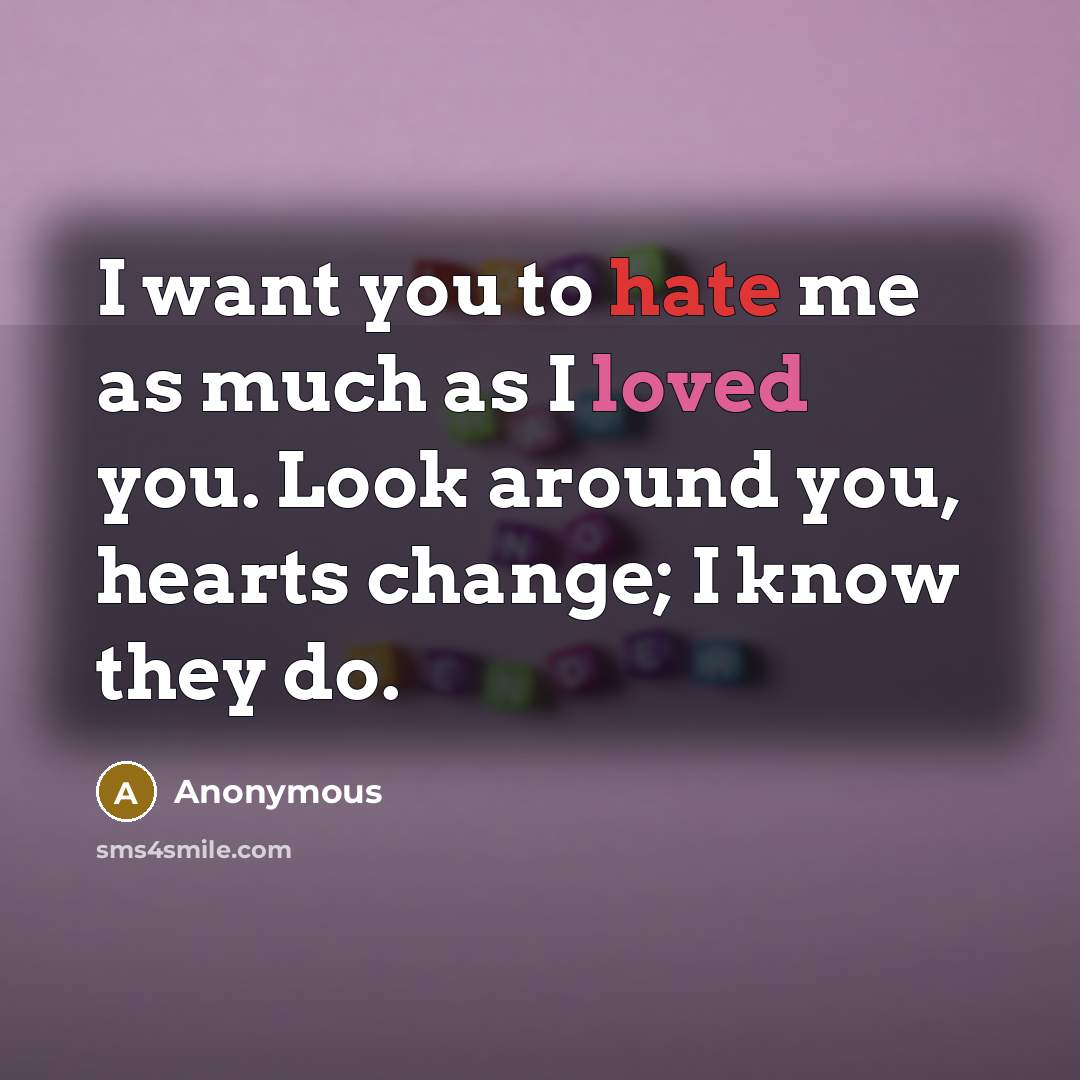“I want you to hate me as much as I loved you. Look around you, hearts change; I know they do.” quote by Anonymous