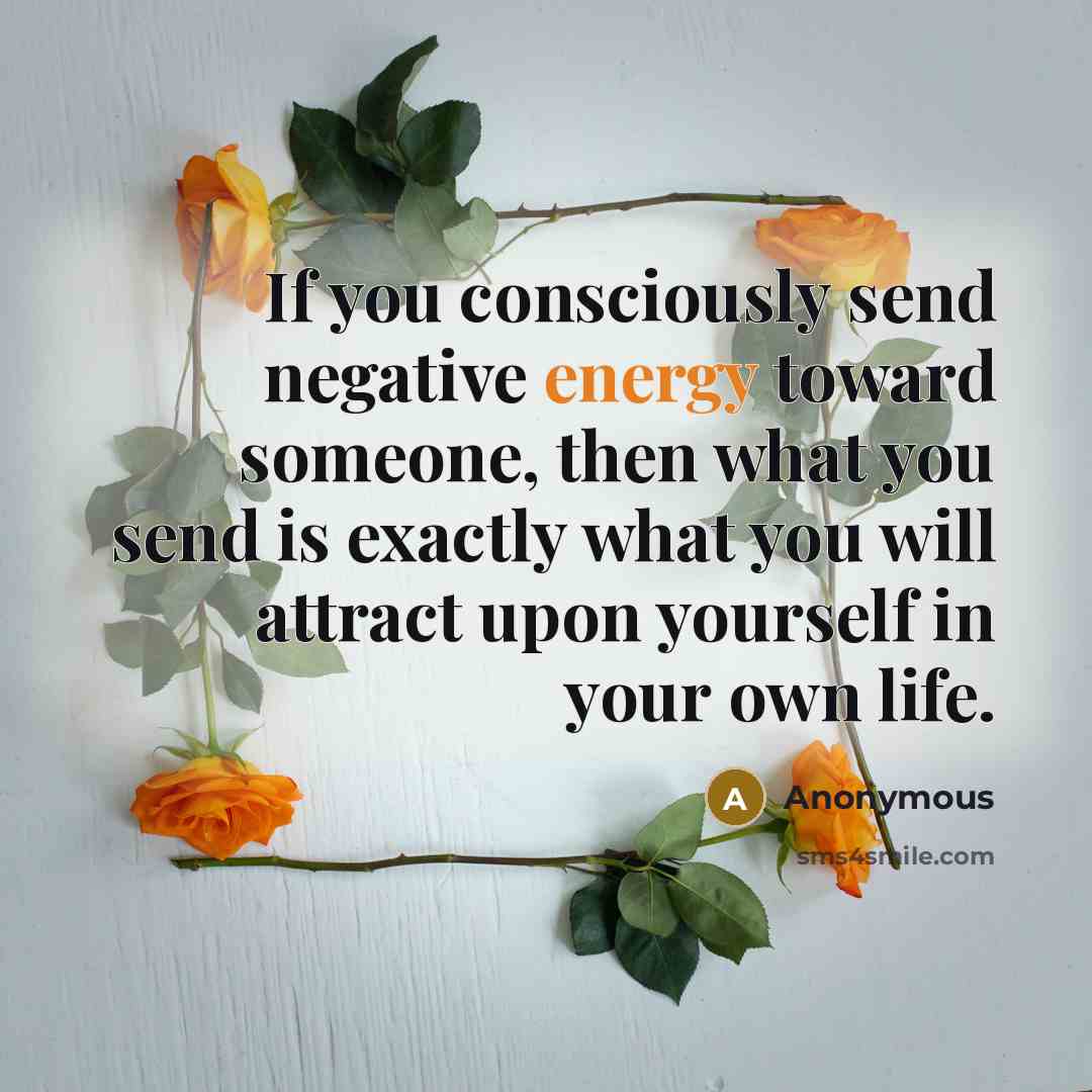 “If you consciously send negative energy toward someone, then what you send is exactly what you will attract upon yourself in your own life.” quote by Anonymous
