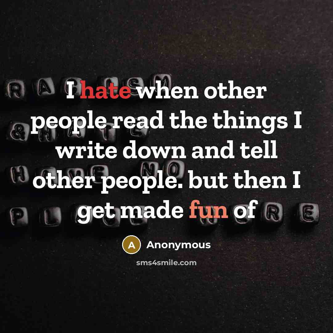 “I hate when other people read the things I write down and tell other people. but then I get made fun of” quote by Anonymous