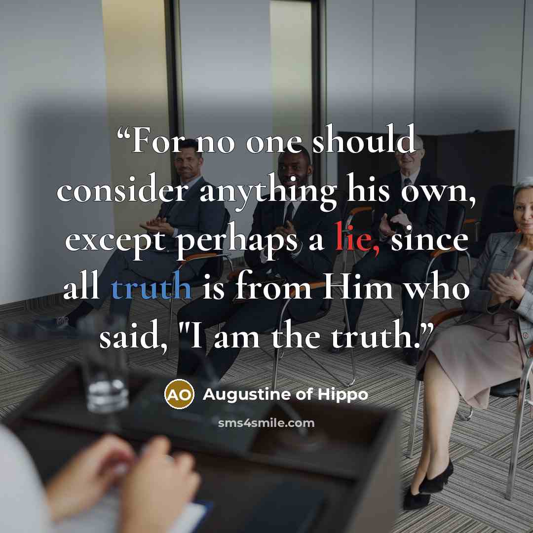 “For no one should consider anything his own, except perhaps a lie, since all truth is from Him who said, "I am the truth.” quote by Augustine of Hippo