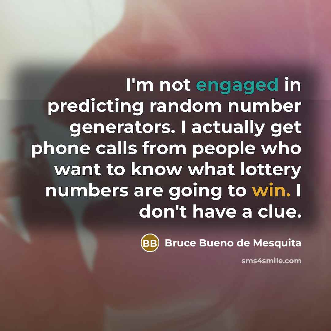 “I'm not engaged in predicting random number generators. I actually get phone calls from people who want to know what lottery numbers are going to win. I don't have a clue.” quote by Bruce Bueno de Mesquita