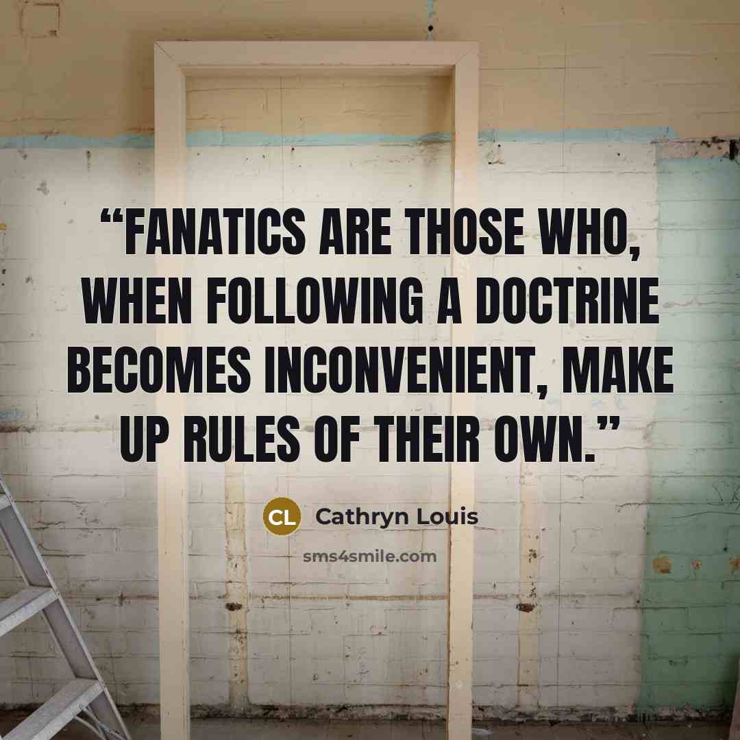 “Fanatics are those who, when following a doctrine becomes inconvenient, make up rules of their own.” quote by Cathryn Louis
