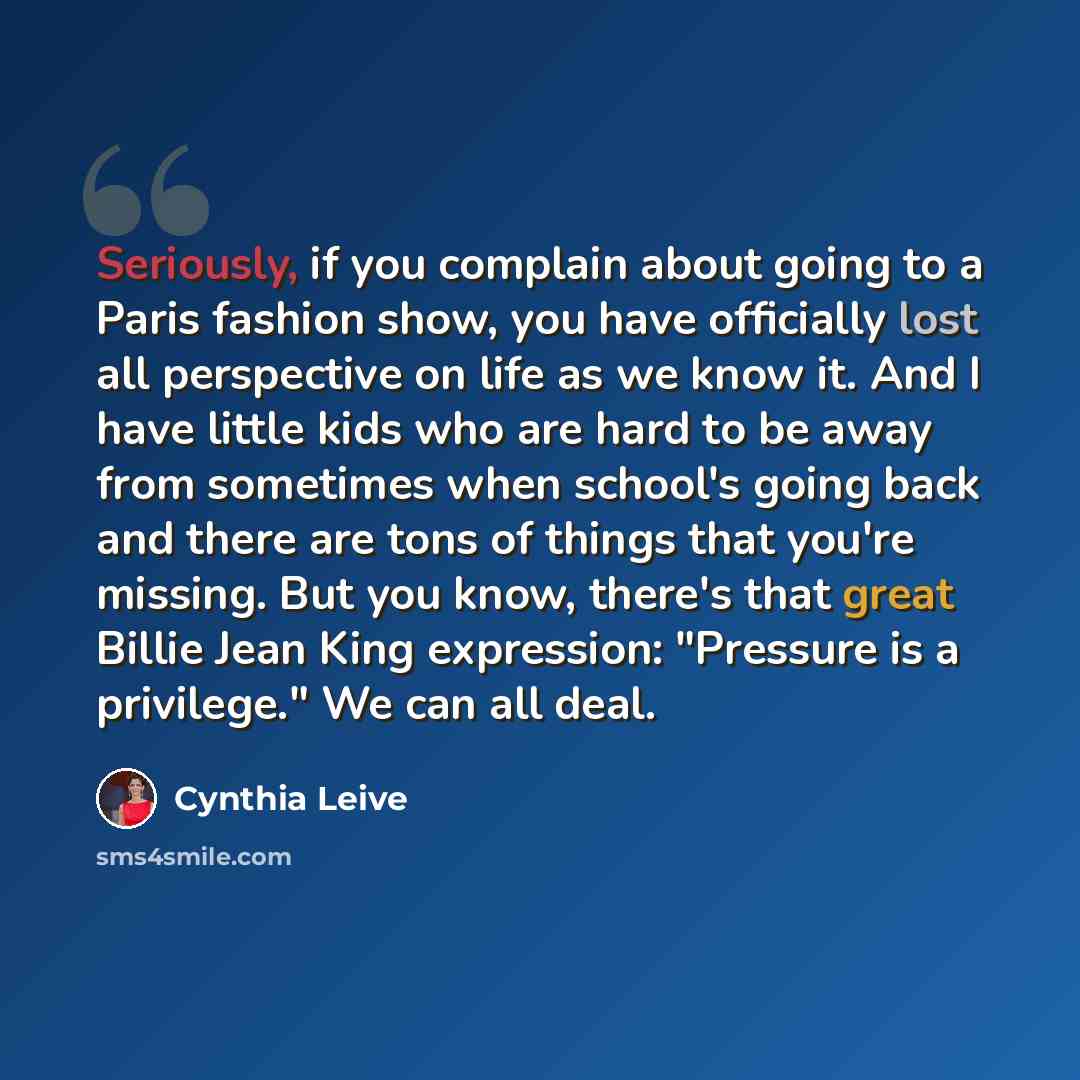 “Seriously, if you complain about going to a Paris fashion show, you have officially lost all perspective on life as we know it. And I have little kids who are hard to be away from sometimes when school's going back and there are tons of things that you're missing. But you know, there's that great…” quote by Cynthia Leive