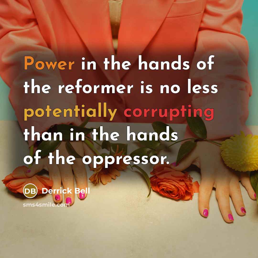 “Power in the hands of the reformer is no less potentially corrupting than in the hands of the oppressor.” quote by Derrick Bell