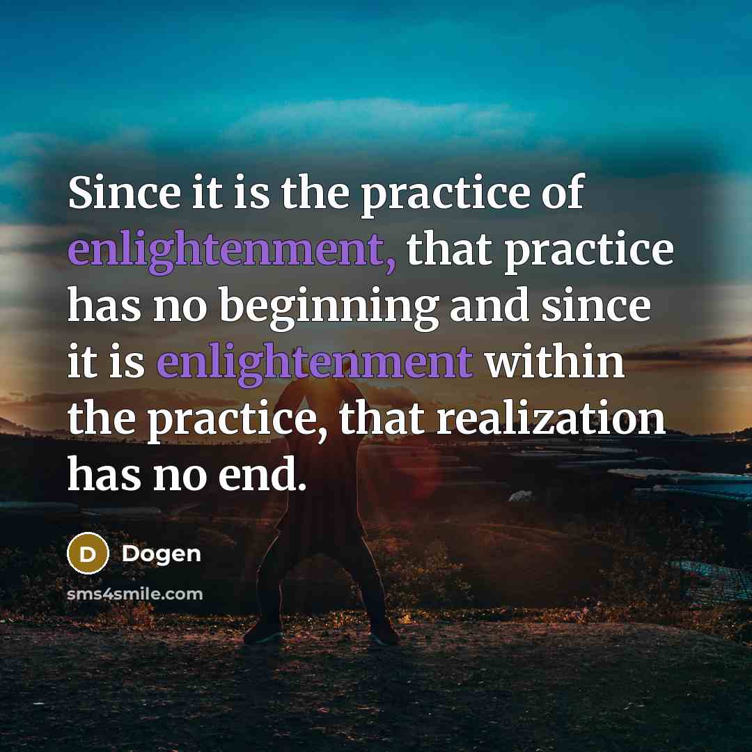 “Since it is the practice of enlightenment, that practice has no beginning and since it is enlightenment within the practice, that realization has no end.” quote by Dogen