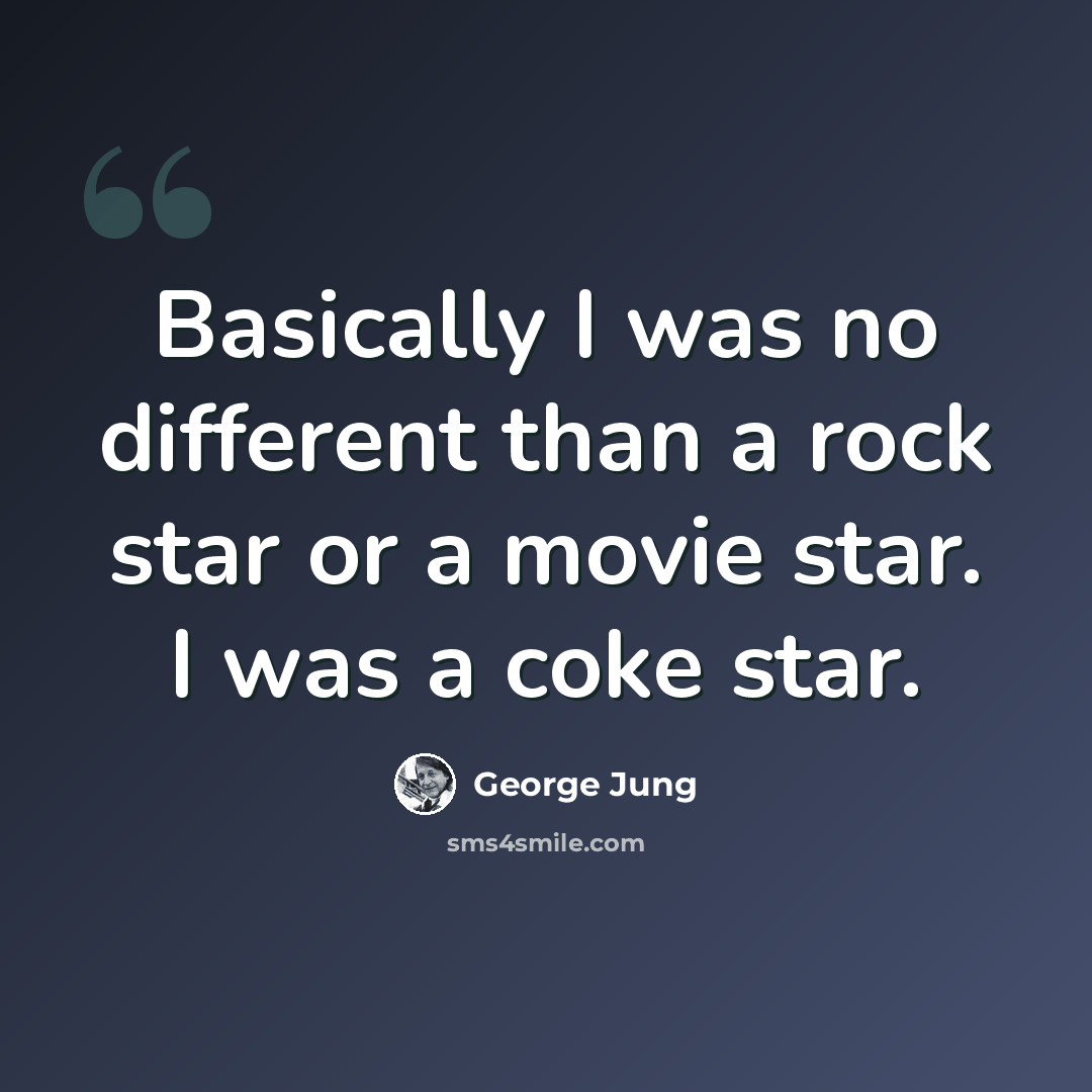“Basically I was no different than a rock star or a movie star. I was a coke star.” quote by George Jung