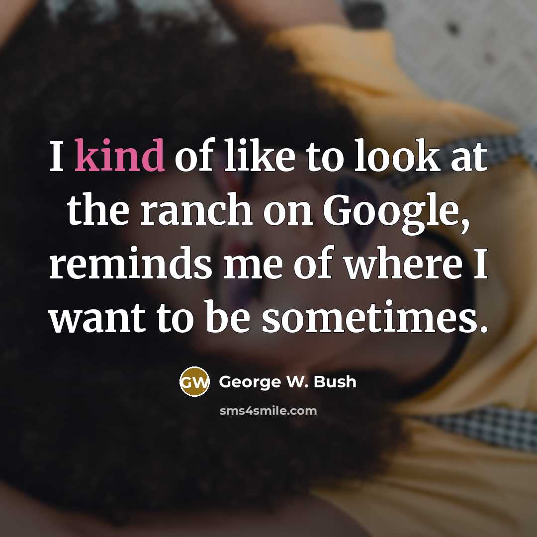“I kind of like to look at the ranch on Google, reminds me of where I want to be sometimes.” quote by George W. Bush
