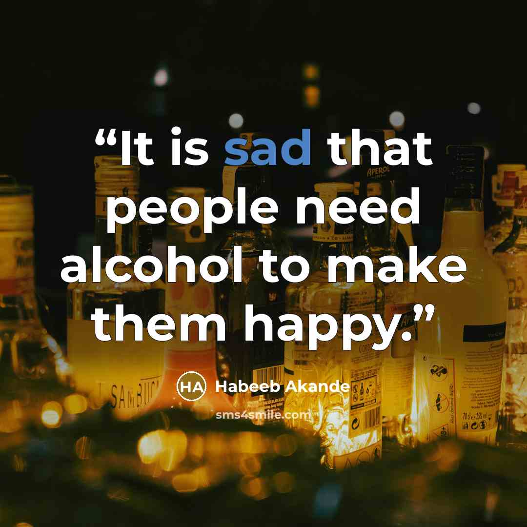 “It is sad that people need alcohol to make them happy.” quote by Habeeb Akande