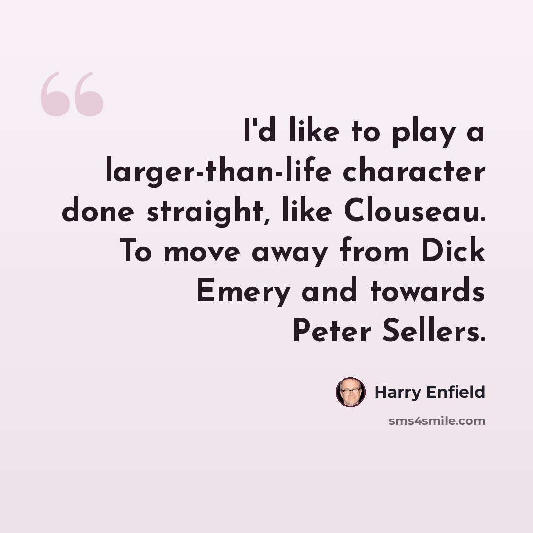 “I'd like to play a larger-than-life character done straight, like Clouseau. To move away from Dick Emery and towards Peter Sellers.” quote by Harry Enfield